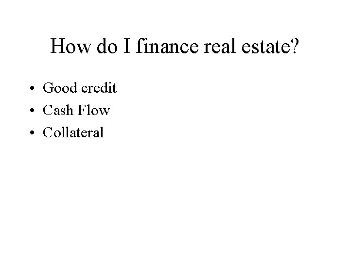 How do I finance real estate? • Good credit • Cash Flow • Collateral