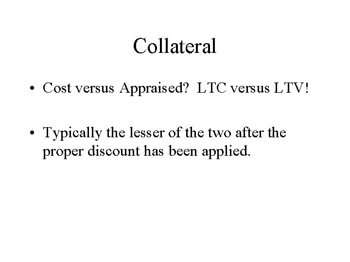 Collateral • Cost versus Appraised? LTC versus LTV! • Typically the lesser of the