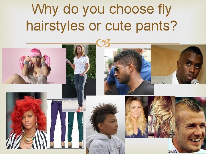 Why do you choose fly hairstyles or cute pants? 
