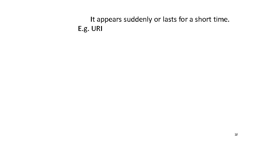 It appears suddenly or lasts for a short time. E. g. URI 18 