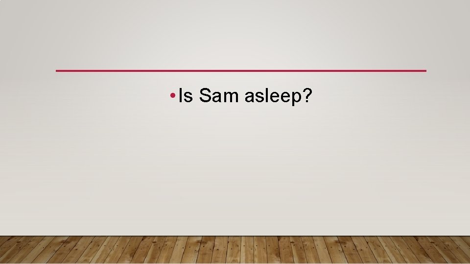  • Is Sam asleep? 