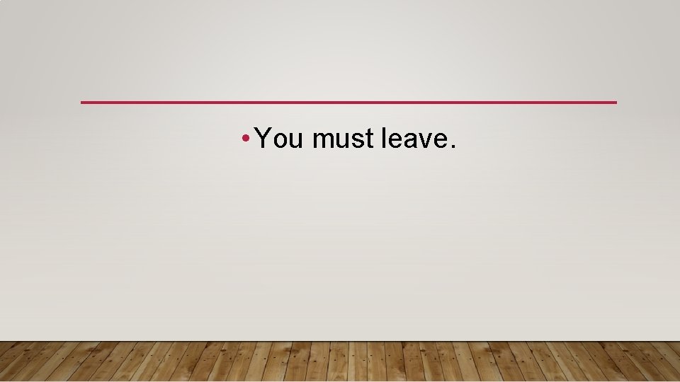  • You must leave. 