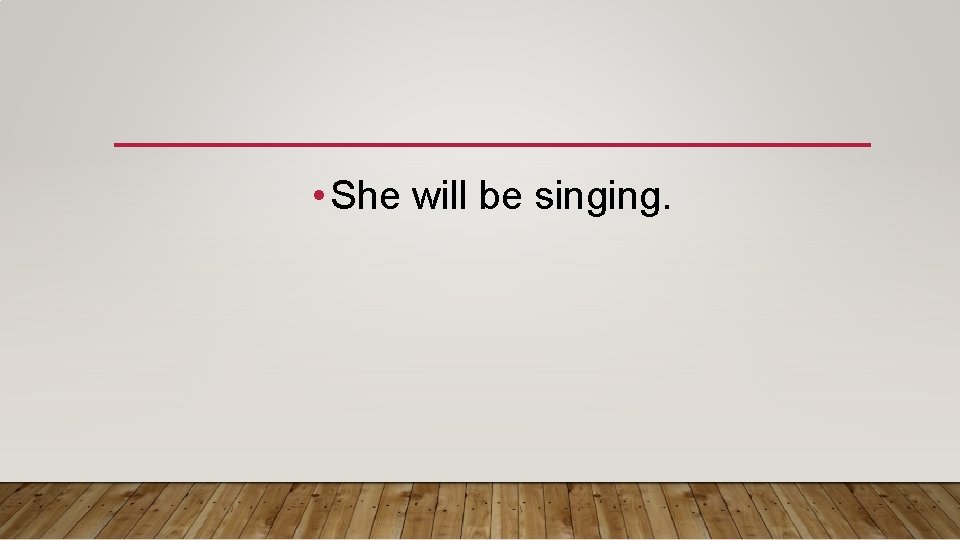  • She will be singing. 