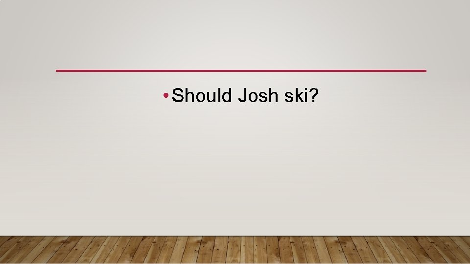  • Should Josh ski? 