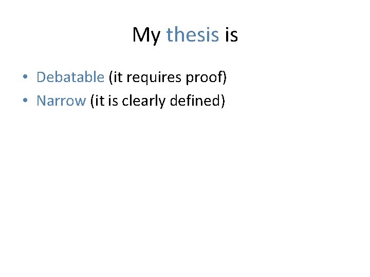 My thesis is • Debatable (it requires proof) • Narrow (it is clearly defined)