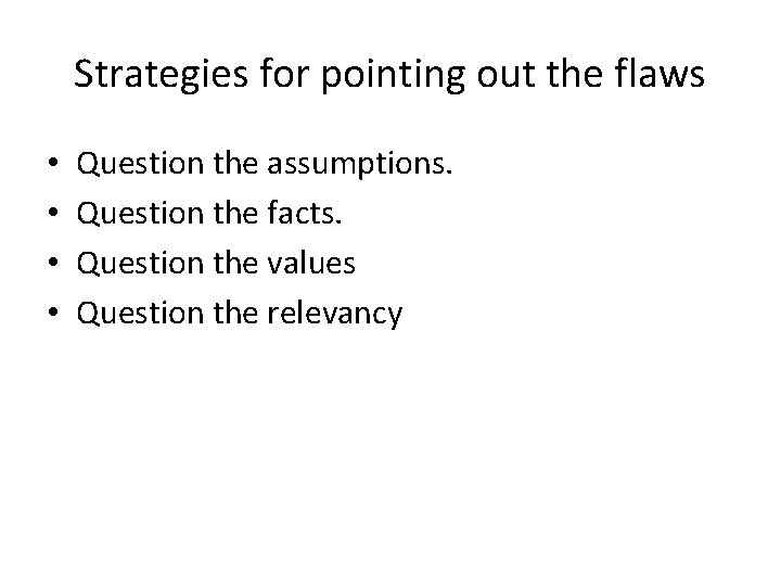 Strategies for pointing out the flaws • • Question the assumptions. Question the facts.