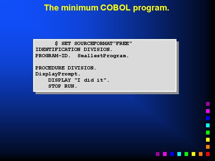 The minimum COBOL program. $ SET SOURCEFORMAT"FREE" IDENTIFICATION DIVISION. PROGRAM-ID. Smallest. Program. PROCEDURE DIVISION.