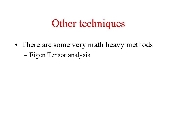 Other techniques • There are some very math heavy methods – Eigen Tensor analysis