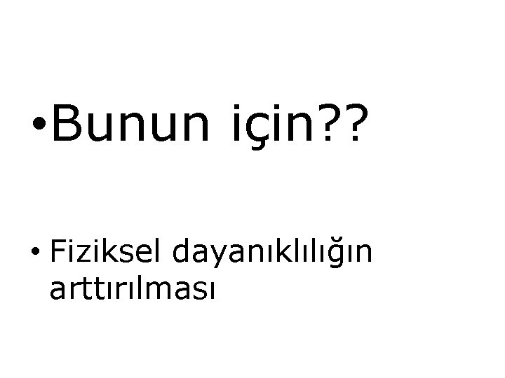  • Bunun için? ? • Fiziksel dayanıklılığın arttırılması 