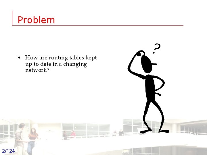 Problem • How are routing tables kept up to date in a changing network?