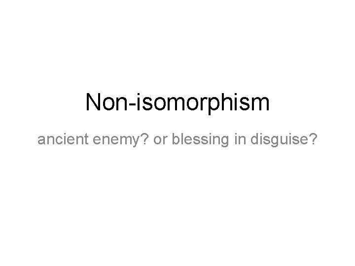 Non-isomorphism ancient enemy? or blessing in disguise? 