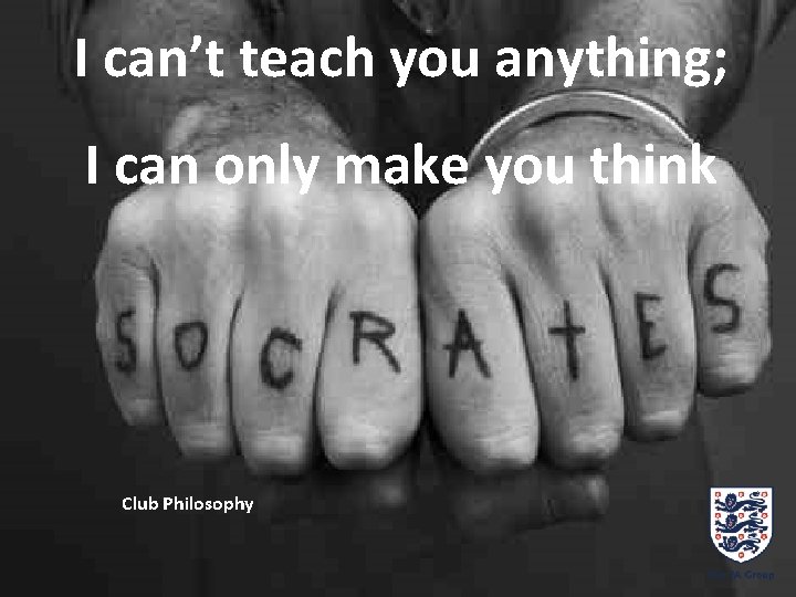 I can’t teach you anything; I can only make you think Club Philosophy 