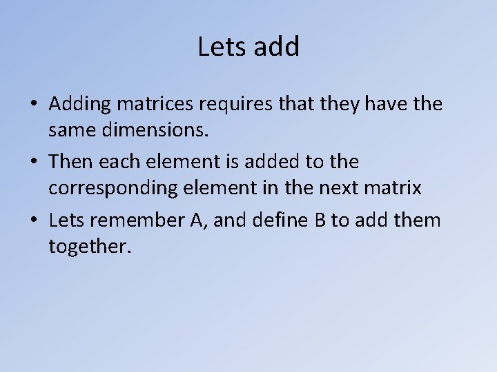 Lets add • Adding matrices requires that they have the same dimensions. • Then