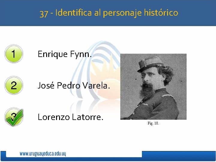 37 - Identifica al personaje histórico Enrique Fynn. José Pedro Varela. Lorenzo Latorre. Fig.