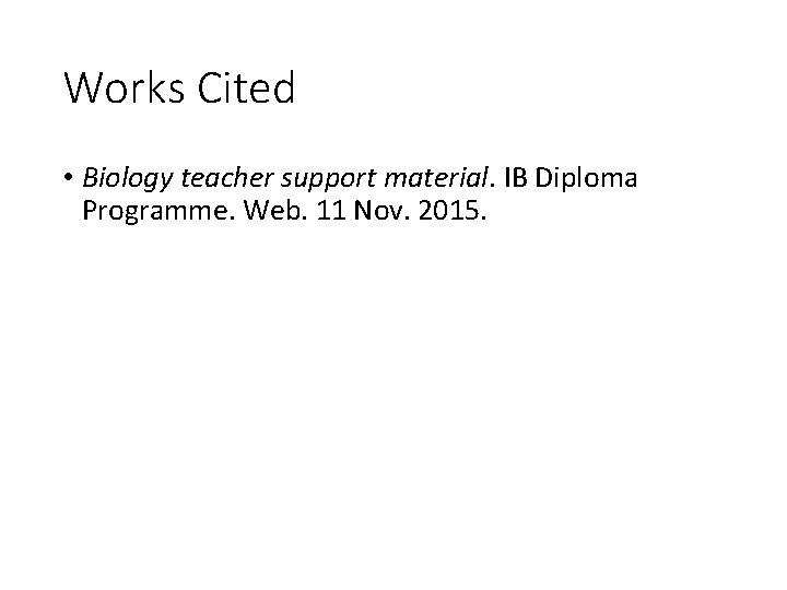 Works Cited • Biology teacher support material. IB Diploma Programme. Web. 11 Nov. 2015.