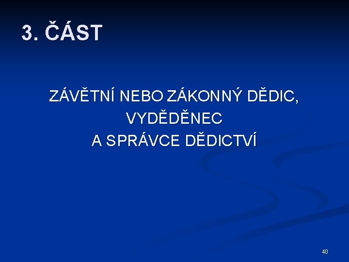 3. ČÁST ZÁVĚTNÍ NEBO ZÁKONNÝ DĚDIC, VYDĚDĚNEC A SPRÁVCE DĚDICTVÍ 40 