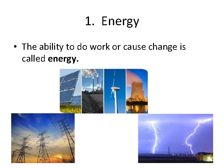 1. Energy • The ability to do work or cause change is called energy.