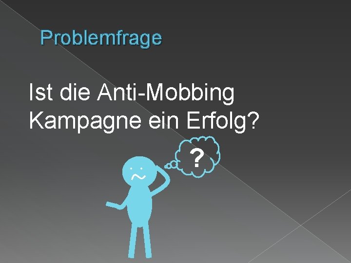 Problemfrage Ist die Anti-Mobbing Kampagne ein Erfolg? • • ? 