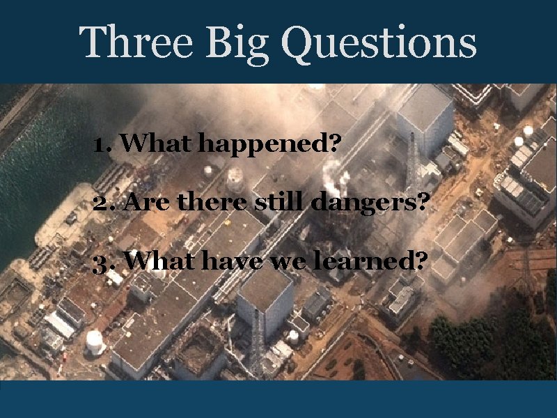 Three Big Questions 1. What happened? 2. Are there still dangers? 3. What have
