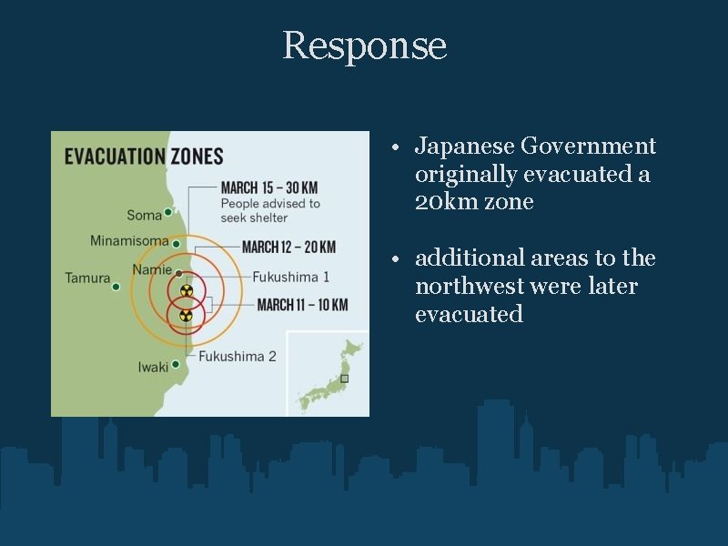 Response • Japanese Government originally evacuated a 20 km zone • additional areas to