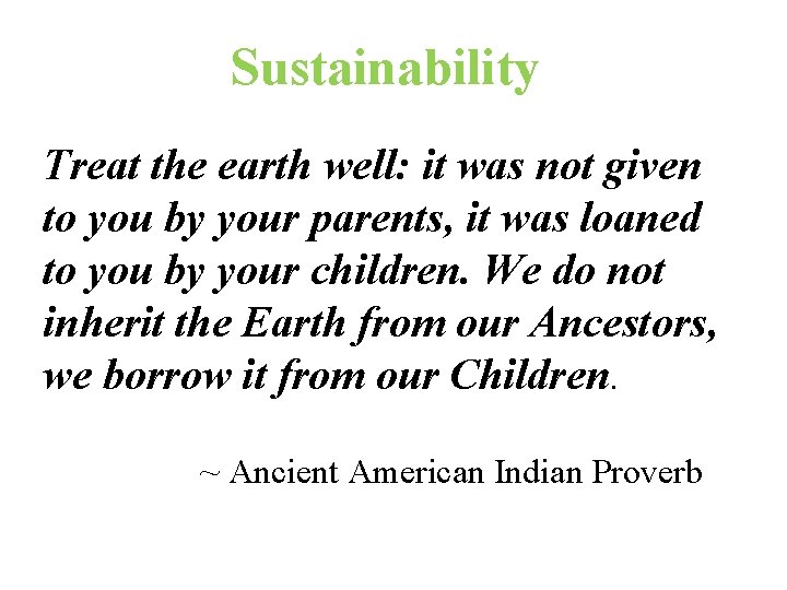 Sustainability Treat the earth well: it was not given to you by your parents,