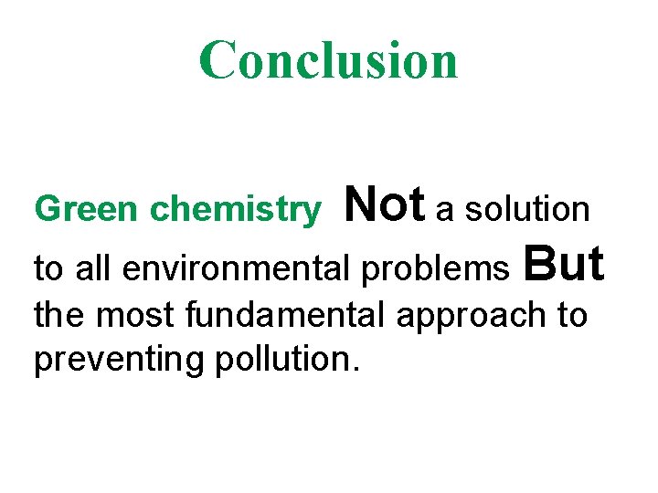 Conclusion Not a solution to all environmental problems But Green chemistry the most fundamental