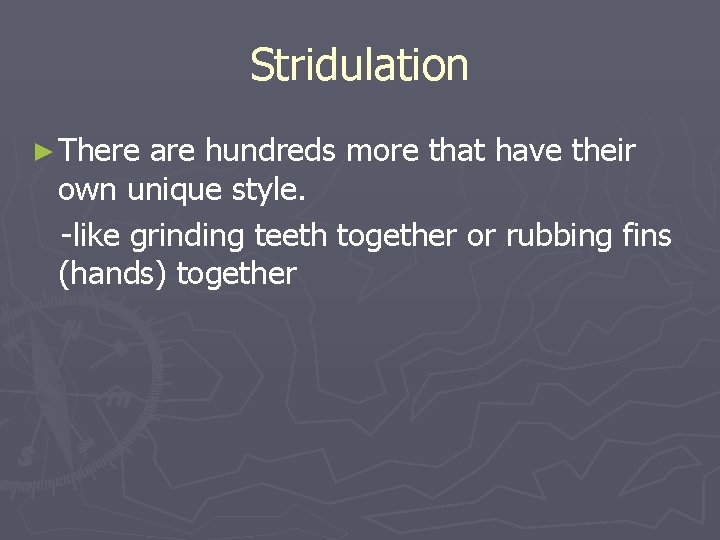 Stridulation ► There are hundreds more that have their own unique style. -like grinding