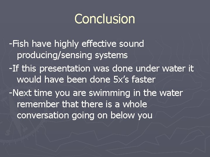 Conclusion -Fish have highly effective sound producing/sensing systems -If this presentation was done under