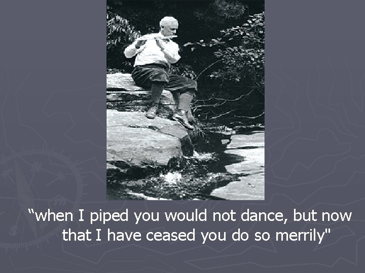 “when I piped you would not dance, but now that I have ceased you