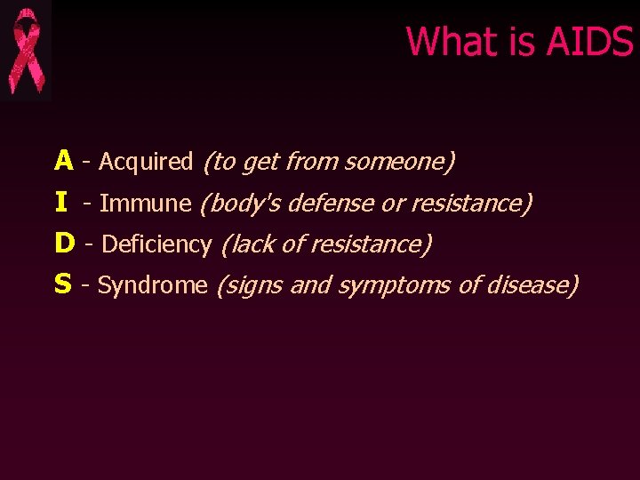 What is AIDS A - Acquired (to get from someone) I - Immune (body's