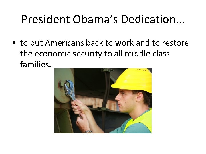 President Obama’s Dedication… • to put Americans back to work and to restore the