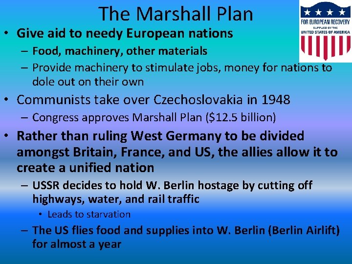 The Marshall Plan • Give aid to needy European nations – Food, machinery, other