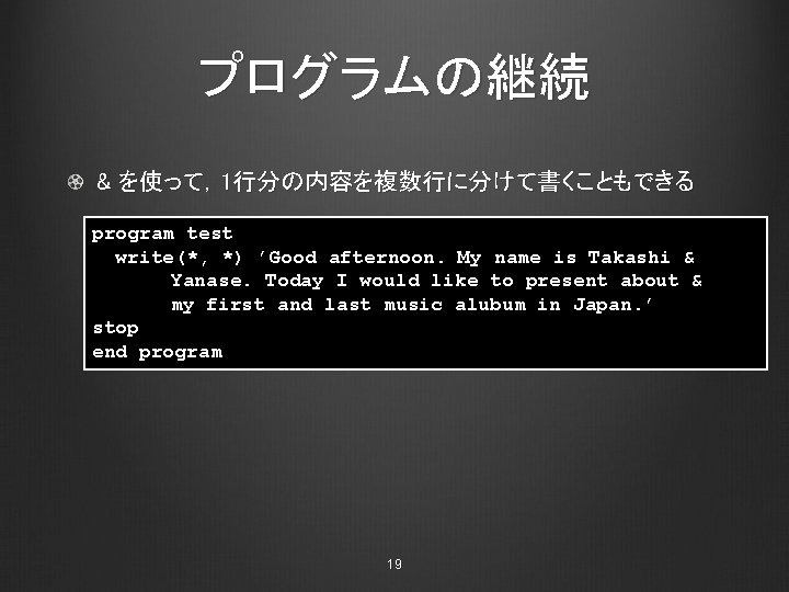 プログラムの継続 & を使って，1行分の内容を複数行に分けて書くこともできる program test write(*, *) ’Good afternoon. My name is Takashi &