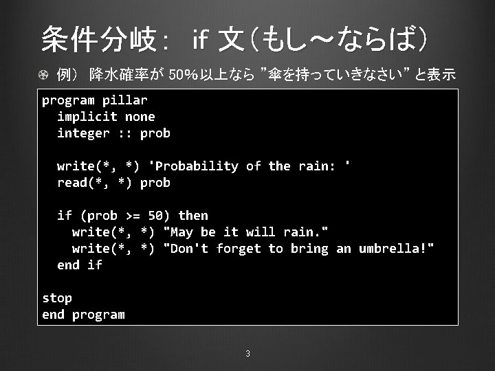 条件分岐： if 文（もし～ならば） 例） 降水確率が 50％以上なら ”傘を持っていきなさい” と表示 program pillar implicit none integer :