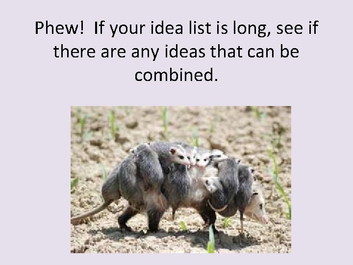 Phew! If your idea list is long, see if there any ideas that can