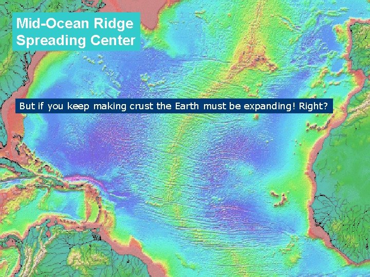 Mid-Ocean Ridge Spreading Center But if you keep making crust the Earth must be