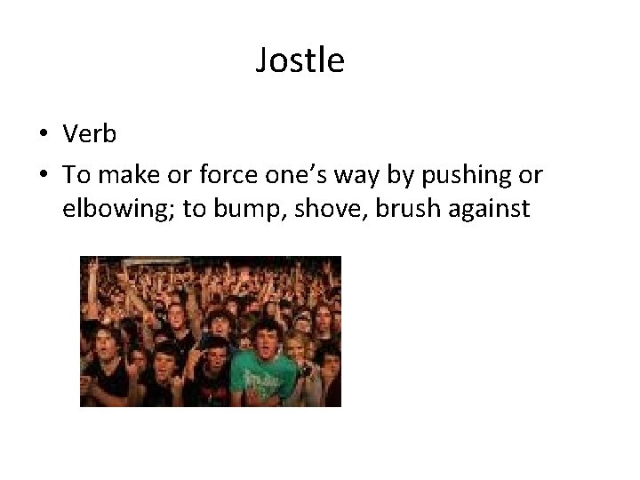 Jostle • Verb • To make or force one’s way by pushing or elbowing;