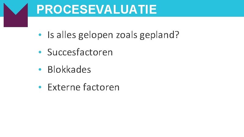 PROCESEVALUATIE • Is alles gelopen zoals gepland? • Succesfactoren • Blokkades • Externe factoren