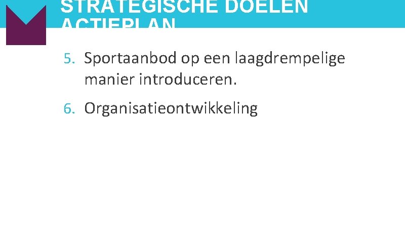 STRATEGISCHE DOELEN ACTIEPLAN 5. Sportaanbod op een laagdrempelige manier introduceren. 6. Organisatieontwikkeling 