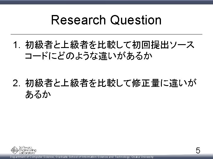 Research Question 1. 初級者と上級者を比較して初回提出ソース コードにどのような違いがあるか 2. 初級者と上級者を比較して修正量に違いが あるか Department of Computer Science, Graduate School