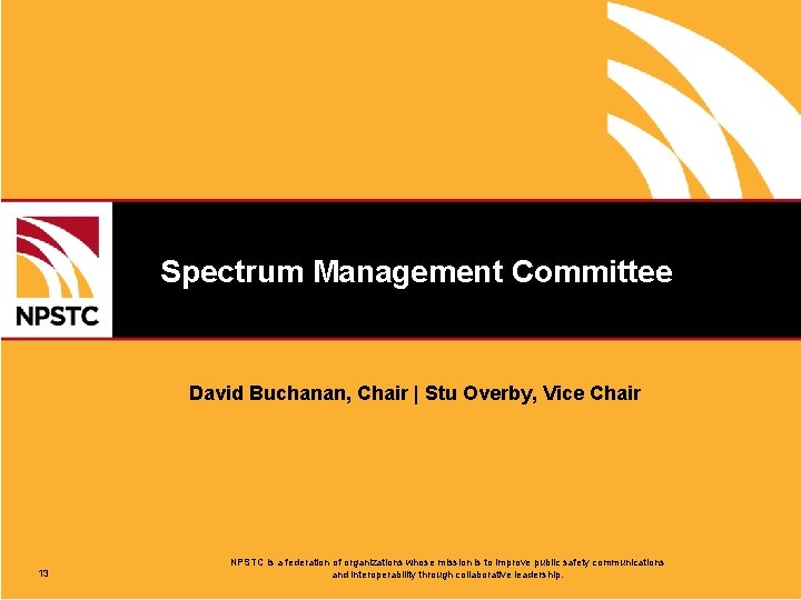 Spectrum Management Committee David Buchanan, Chair | Stu Overby, Vice Chair 13 NPSTC is