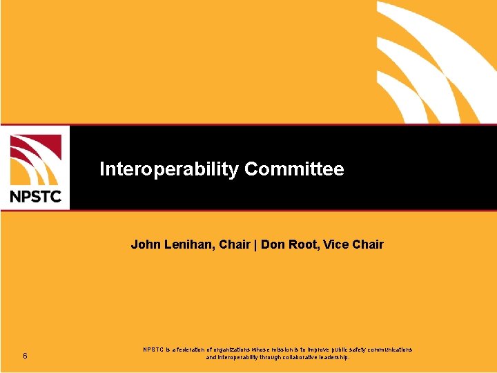 Interoperability Committee John Lenihan, Chair | Don Root, Vice Chair 6 NPSTC is a