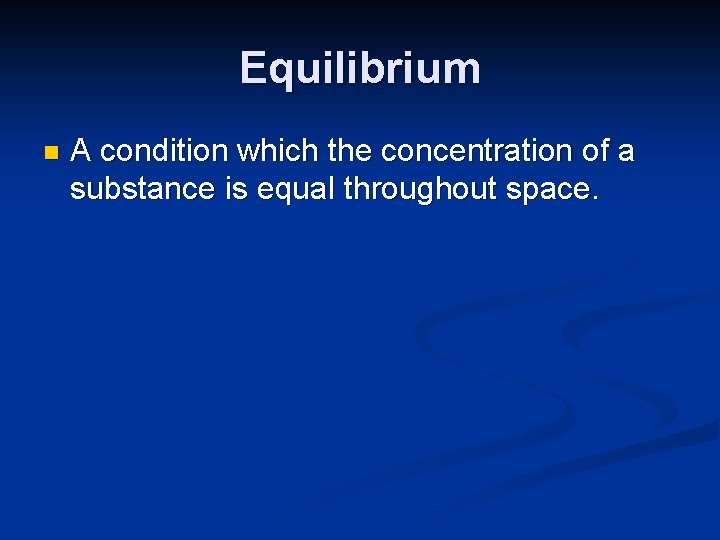 Equilibrium n A condition which the concentration of a substance is equal throughout space.
