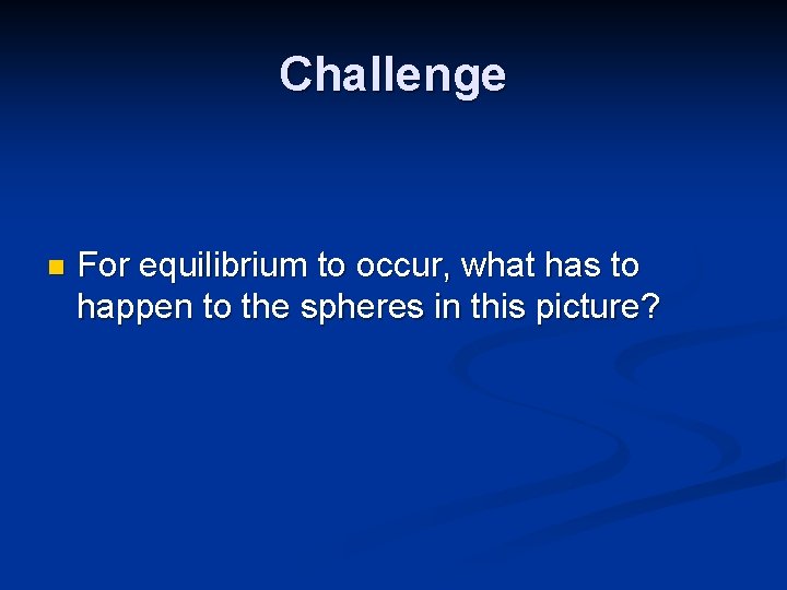 Challenge n For equilibrium to occur, what has to happen to the spheres in