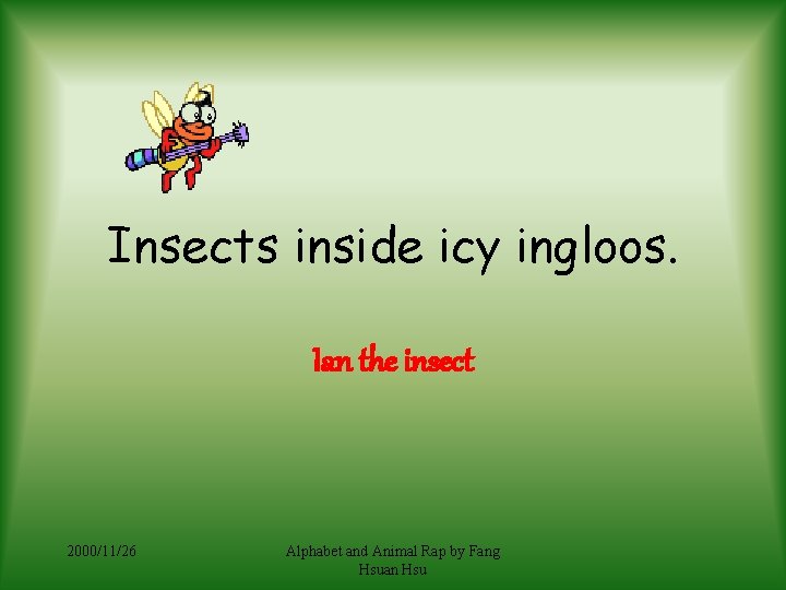 Insects inside icy ingloos. Ian the insect 2000/11/26 Alphabet and Animal Rap by Fang