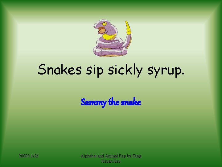 Snakes sip sickly syrup. Sammy the snake 2000/11/26 Alphabet and Animal Rap by Fang