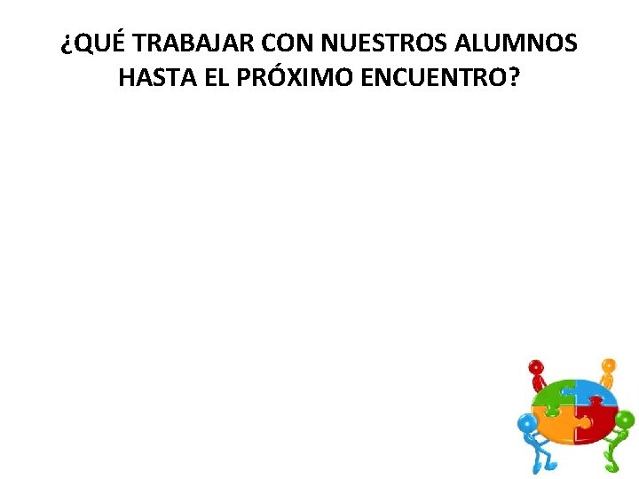 ¿QUÉ TRABAJAR CON NUESTROS ALUMNOS HASTA EL PRÓXIMO ENCUENTRO? 