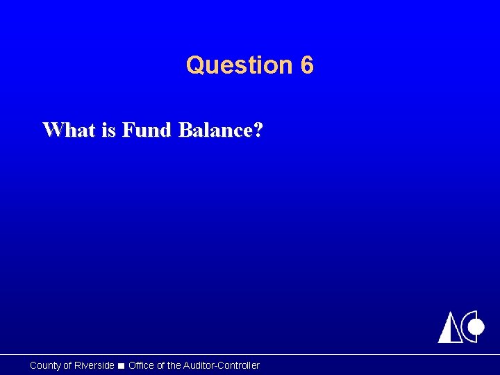 Question 6 What is Fund Balance? County of Riverside ■ Office of the Auditor-Controller