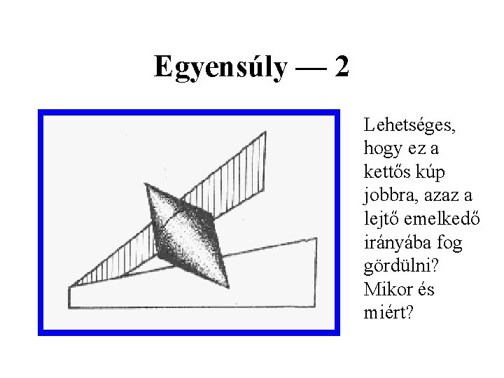 Egyensúly — 2 Lehetséges, hogy ez a kettős kúp jobbra, azaz a lejtő emelkedő