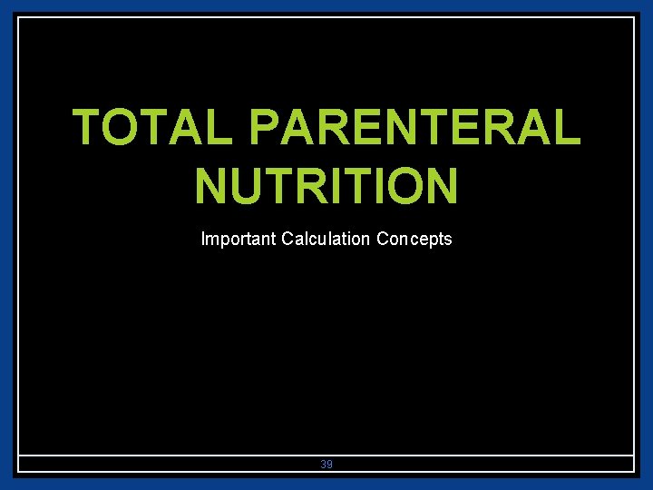 TOTAL PARENTERAL NUTRITION Important Calculation Concepts 39 